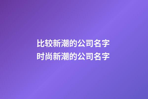 比较新潮的公司名字 时尚新潮的公司名字-第1张-公司起名-玄机派
